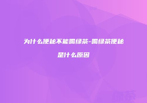 为什么便秘不能喝绿茶-喝绿茶便秘是什么原因