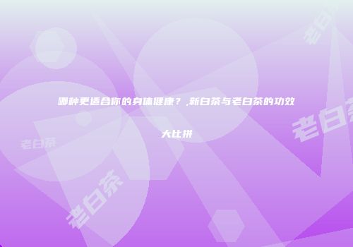 哪种更适合你的身体健康？,新白茶与老白茶的功效大比拼
