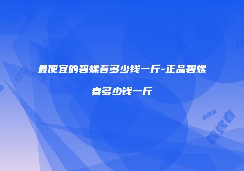 最便宜的碧螺春多少钱一斤-正品碧螺春多少钱一斤