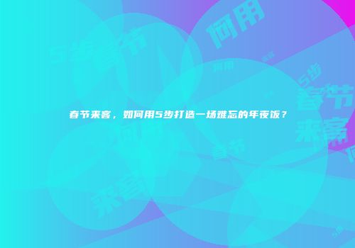 春节来客，如何用5步打造一场难忘的年夜饭？