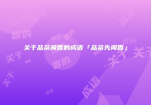 关于品茶闻香的成语「品茶先闻香」