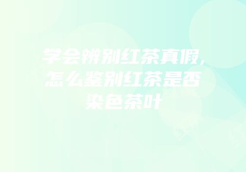 学会辨别红茶真假,怎么鉴别红茶是否染色茶叶