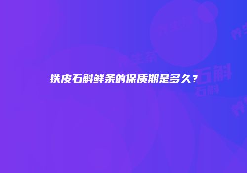 铁皮石斛鲜条的保质期是多久？