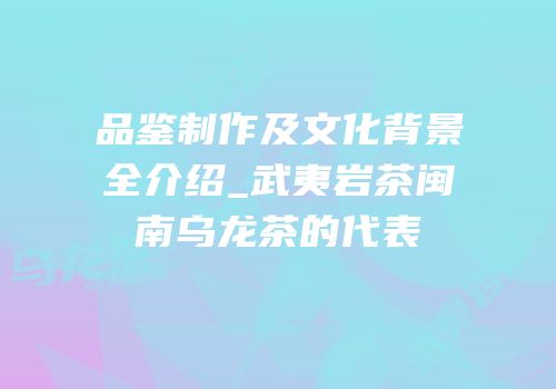 品鉴制作及文化背景全介绍_武夷岩茶闽南乌龙茶的代表