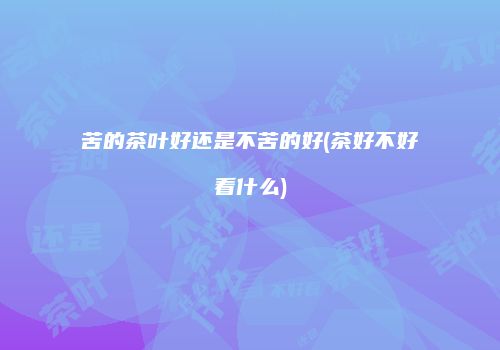 苦的茶叶好还是不苦的好(茶好不好看什么)