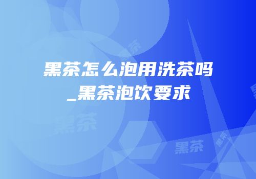 黑茶怎么泡用洗茶吗_黑茶泡饮要求