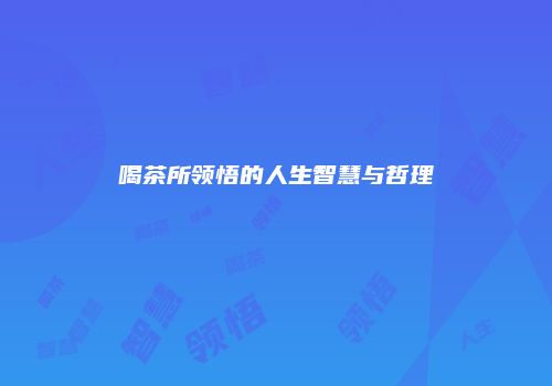 喝茶所领悟的人生智慧与哲理