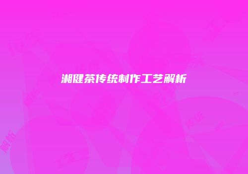 湘健茶传统制作工艺解析