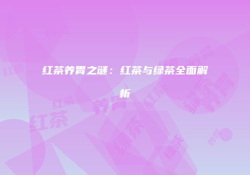 红茶养胃之谜：红茶与绿茶全面解析