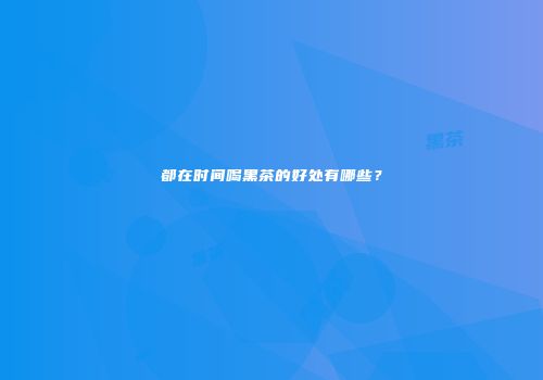 都在时间喝黑茶的好处有哪些？