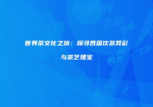 世界茶文化之旅：探寻各国饮茶异彩与茶艺瑰宝