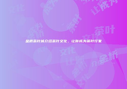 金桥茶叶城介绍茶叶文化，让你成为茶叶行家