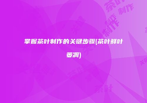 掌握茶叶制作的关键步骤(茶叶鲜叶萎凋)