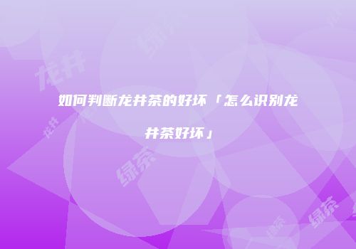 如何判断龙井茶的好坏「怎么识别龙井茶好坏」