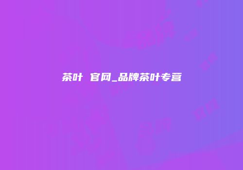 茶叶 官网_品牌茶叶专营