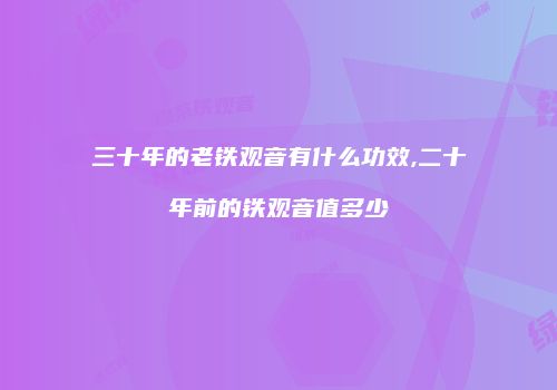 三十年的老铁观音有什么功效,二十年前的铁观音值多少