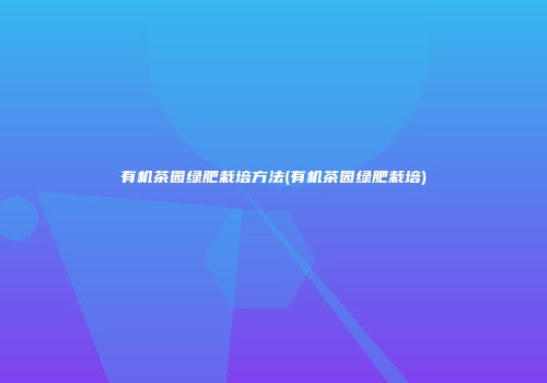 有机茶园绿肥栽培方法(有机茶园绿肥栽培)