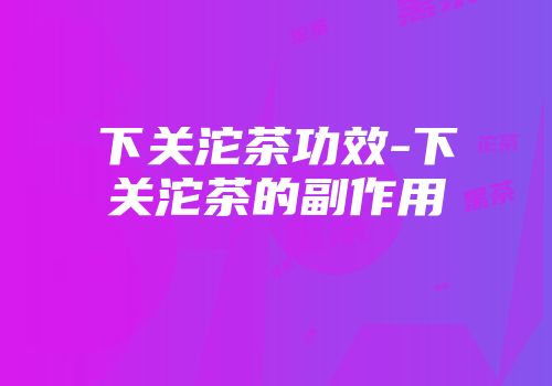 下关沱茶功效-下关沱茶的副作用