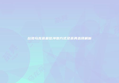台湾乌龙茶最佳冲泡方式及茶具选择解析
