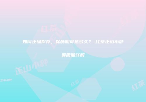如何正确保存，保质期可达多久？-红茶正山小种保质期详解