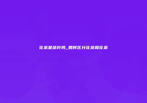 花茶是茶叶吗_如何区分花茶和花茶