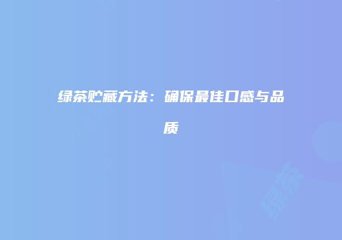 绿茶贮藏方法：确保最佳口感与品质