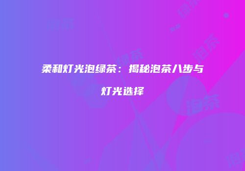 柔和灯光泡绿茶：揭秘泡茶八步与灯光选择