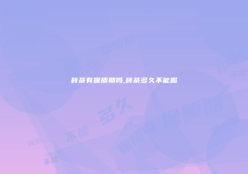 砖茶有保质期吗,砖茶多久不能喝
