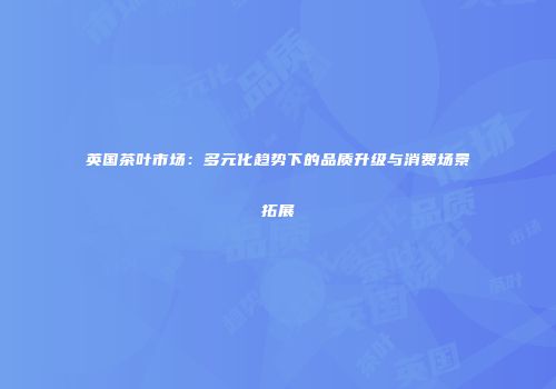 英国茶叶市场：多元化趋势下的品质升级与消费场景拓展