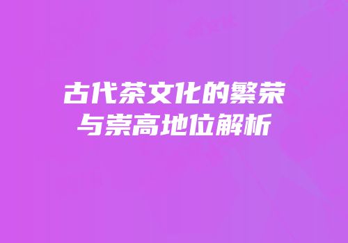 古代茶文化的繁荣与崇高地位解析