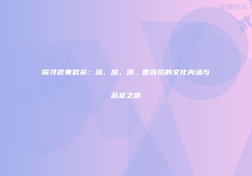 探寻武夷岩茶：活、甜、清、香背后的文化内涵与品鉴之道