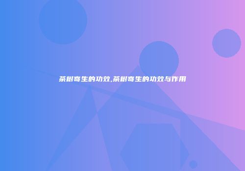 茶树寄生的功效,茶树寄生的功效与作用