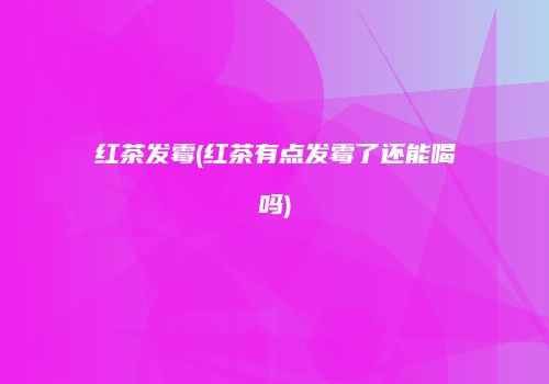红茶发霉(红茶有点发霉了还能喝吗)