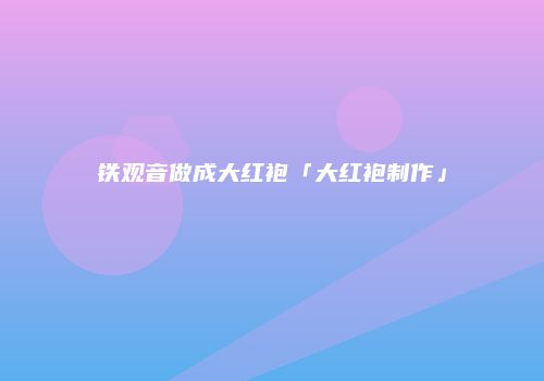 铁观音做成大红袍「大红袍制作」