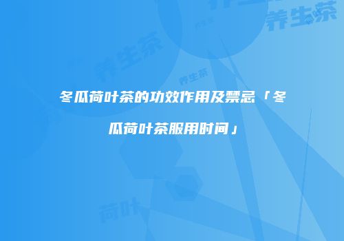 冬瓜荷叶茶的功效作用及禁忌「冬瓜荷叶茶服用时间」