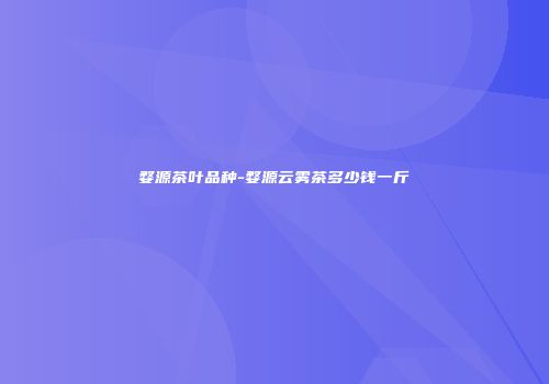 婺源茶叶品种-婺源云雾茶多少钱一斤