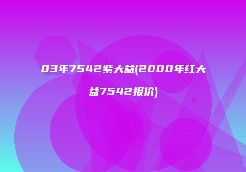 03年7542紫大益(2000年红大益7542报价)