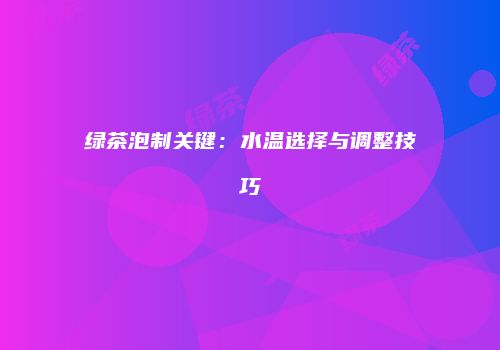 绿茶泡制关键：水温选择与调整技巧