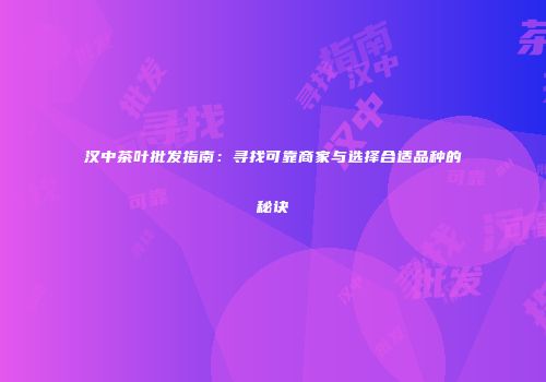 汉中茶叶批发指南：寻找可靠商家与选择合适品种的秘诀
