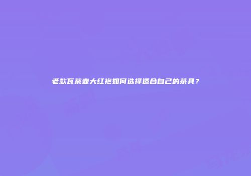 老款瓦茶壶大红袍如何选择适合自己的茶具？