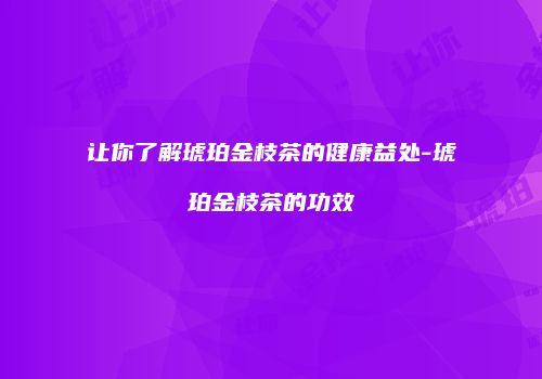 让你了解琥珀金枝茶的健康益处-琥珀金枝茶的功效