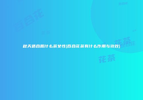 秋天适合喝什么茶女性(百合花茶有什么作用与功效)