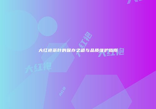 大红袍茶叶的保存之道与品质维护指南
