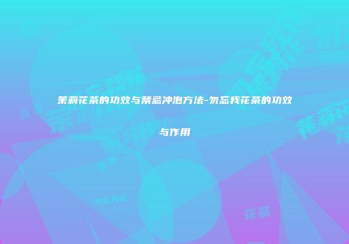 茉莉花茶的功效与禁忌冲泡方法-勿忘我花茶的功效与作用