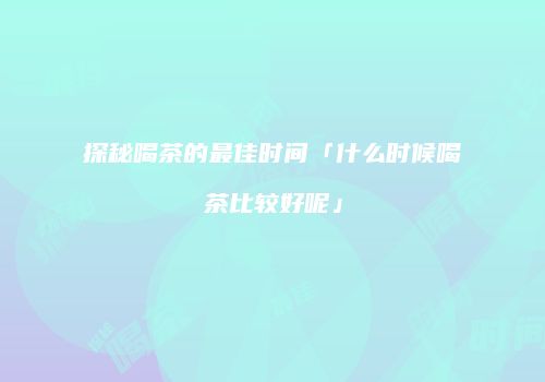 探秘喝茶的最佳时间「什么时候喝茶比较好呢」