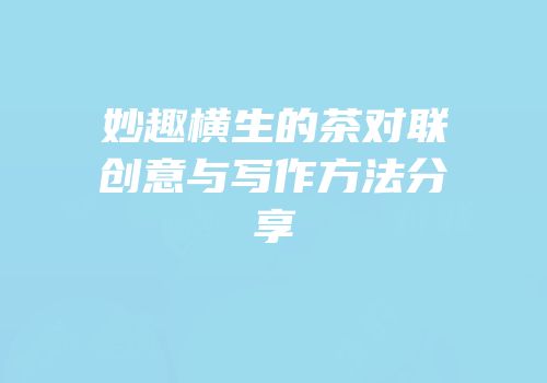 妙趣横生的茶对联创意与写作方法分享