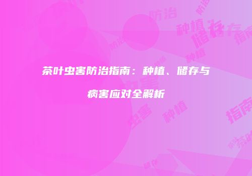 茶叶虫害防治指南：种植、储存与病害应对全解析