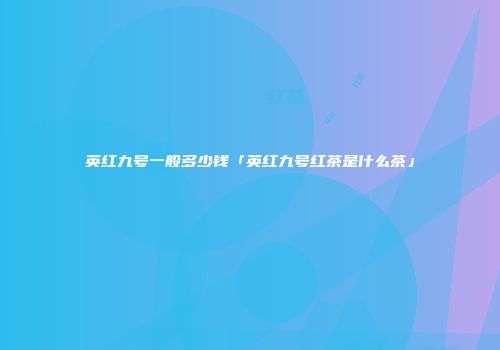 英红九号一般多少钱「英红九号红茶是什么茶」