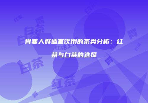 胃寒人群适宜饮用的茶类分析：红茶与白茶的选择
