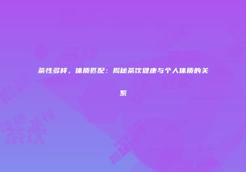 茶性多样，体质匹配：揭秘茶饮健康与个人体质的关系